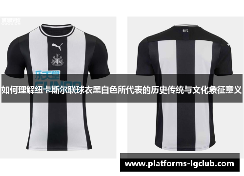如何理解纽卡斯尔联球衣黑白色所代表的历史传统与文化象征意义