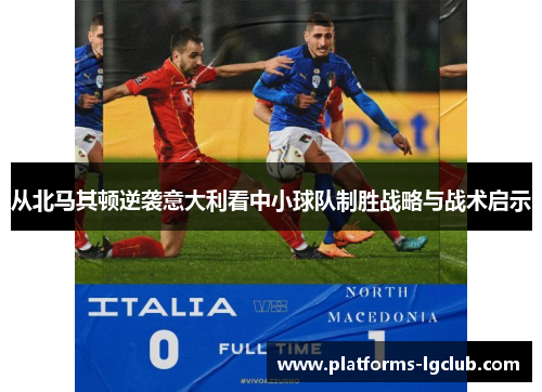 从北马其顿逆袭意大利看中小球队制胜战略与战术启示