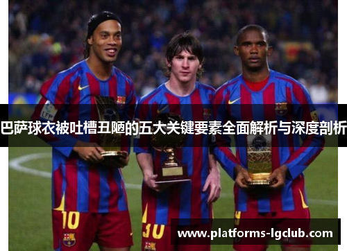 巴萨球衣被吐槽丑陋的五大关键要素全面解析与深度剖析