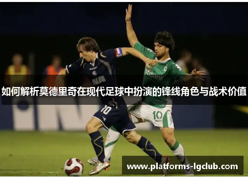 如何解析莫德里奇在现代足球中扮演的锋线角色与战术价值