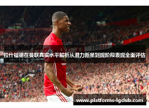 拉什福德在曼联真实水平解析从潜力新星到现阶段表现全面评估 拉什福德在曼联真实水平解析从潜力新星到现阶段表现全面评估