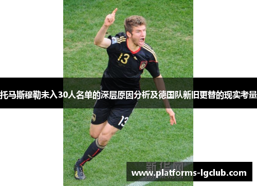 托马斯穆勒未入30人名单的深层原因分析及德国队新旧更替的现实考量 托马斯穆勒未入30人名单的深层原因分析及德国队新旧更替的现实考量