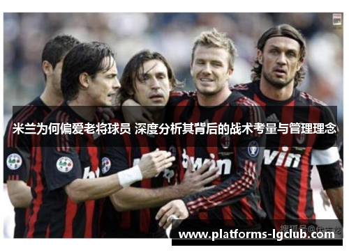 米兰为何偏爱老将球员 深度分析其背后的战术考量与管理理念 米兰为何偏爱老将球员 深度分析其背后的战术考量与管理理念