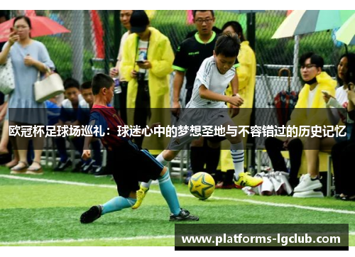 欧冠杯足球场巡礼：球迷心中的梦想圣地与不容错过的历史记忆