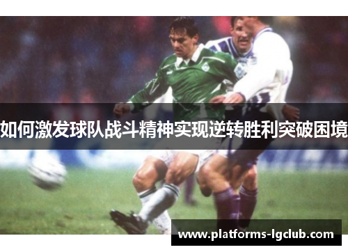 如何激发球队战斗精神实现逆转胜利突破困境