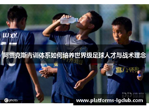 阿贾克斯青训体系如何培养世界级足球人才与战术理念 阿贾克斯青训体系如何培养世界级足球人才与战术理念