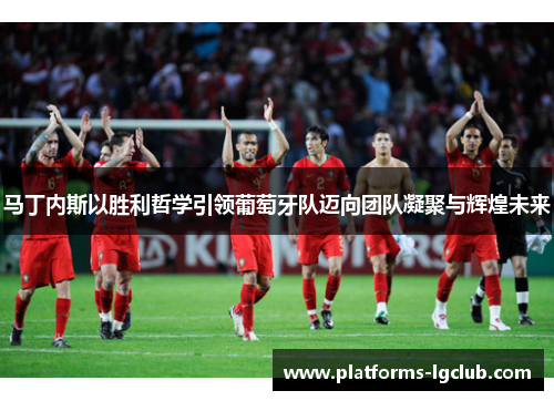 马丁内斯以胜利哲学引领葡萄牙队迈向团队凝聚与辉煌未来 马丁内斯以胜利哲学引领葡萄牙队迈向团队凝聚与辉煌未来