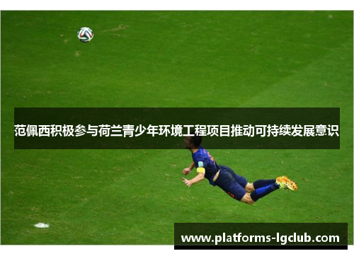 范佩西积极参与荷兰青少年环境工程项目推动可持续发展意识 范佩西积极参与荷兰青少年环境工程项目推动可持续发展意识