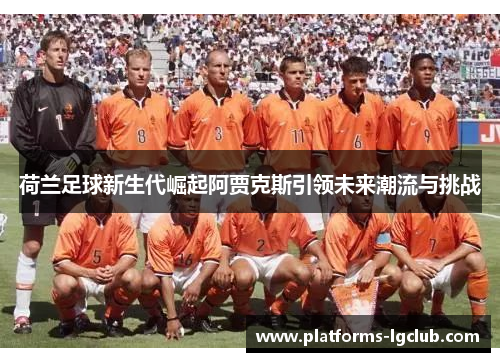 荷兰足球新生代崛起阿贾克斯引领未来潮流与挑战 荷兰足球新生代崛起阿贾克斯引领未来潮流与挑战