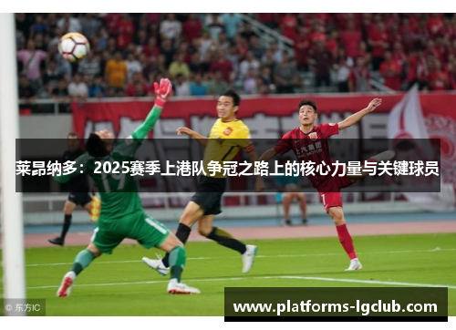 莱昂纳多:2025赛季上港队争冠之路上的核心力量与关键球员 莱昂纳多:2025赛季上港队争冠之路上的核心力量与关键球员