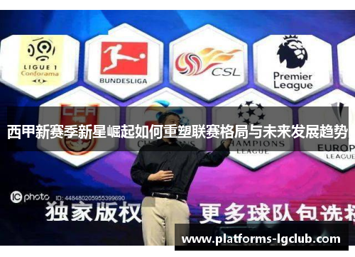 西甲新赛季新星崛起如何重塑联赛格局与未来发展趋势 西甲新赛季新星崛起如何重塑联赛格局与未来发展趋势