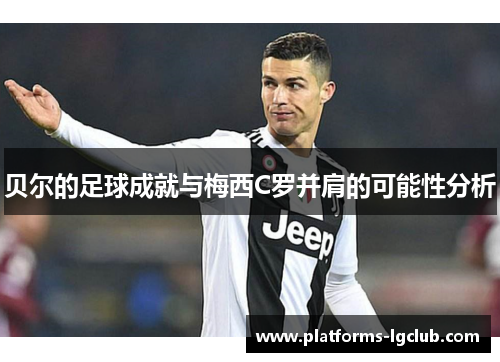 贝尔的足球成就与梅西C罗并肩的可能性分析