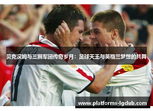 贝克汉姆与三狮军团传奇岁月：足球天王与英格兰梦想的共舞