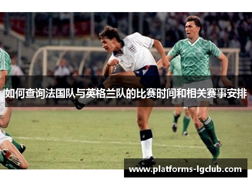 如何查询法国队与英格兰队的比赛时间和相关赛事安排