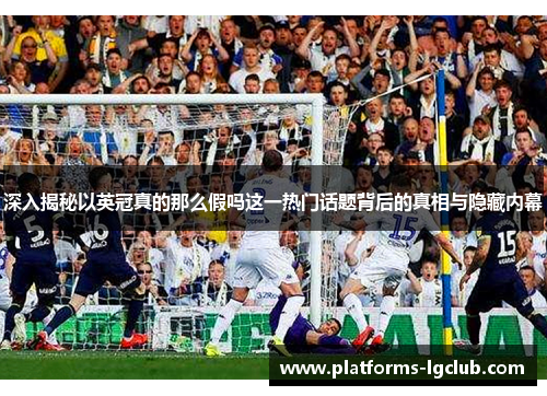 深入揭秘以英冠真的那么假吗这一热门话题背后的真相与隐藏内幕 深入揭秘以英冠真的那么假吗这一热门话题背后的真相与隐藏内幕