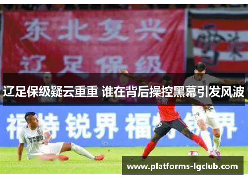 辽足保级疑云重重 谁在背后操控黑幕引发风波 辽足保级疑云重重 谁在背后操控黑幕引发风波
