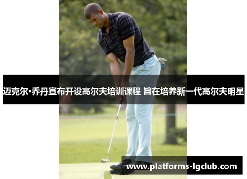 迈克尔·乔丹宣布开设高尔夫培训课程 旨在培养新一代高尔夫明星