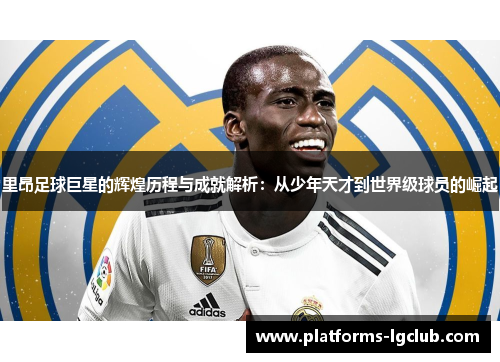 里昂足球巨星的辉煌历程与成就解析:从少年天才到世界级球员的崛起 里昂足球巨星的辉煌历程与成就解析:从少年天才到世界级球员的崛起