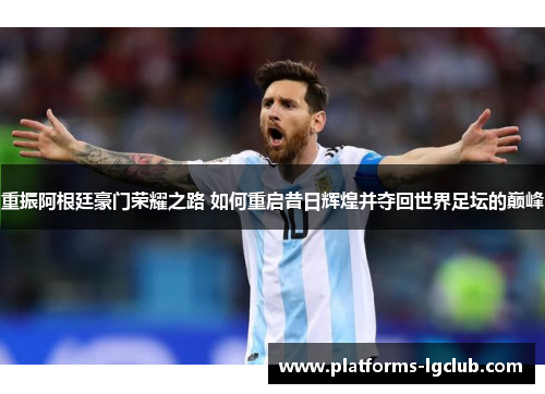 重振阿根廷豪门荣耀之路 如何重启昔日辉煌并夺回世界足坛的巅峰