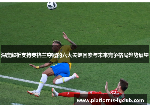 深度解析支持英格兰夺冠的六大关键因素与未来竞争格局趋势展望 深度解析支持英格兰夺冠的六大关键因素与未来竞争格局趋势展望