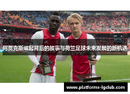 阿贾克斯崛起背后的故事与荷兰足球未来发展的新机遇 阿贾克斯崛起背后的故事与荷兰足球未来发展的新机遇