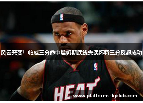 风云突变！帕威三分命中詹姆斯底线失误怀特三分反超成功