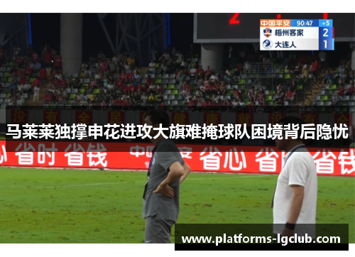 马莱莱独撑申花进攻大旗难掩球队困境背后隐忧 马莱莱独撑申花进攻大旗难掩球队困境背后隐忧