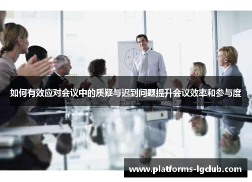 如何有效应对会议中的质疑与迟到问题提升会议效率和参与度 如何有效应对会议中的质疑与迟到问题提升会议效率和参与度