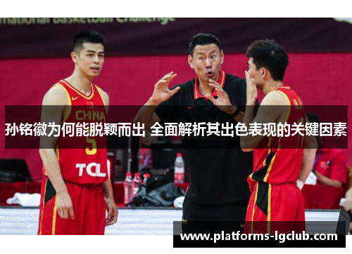 孙铭徽为何能脱颖而出 全面解析其出色表现的关键因素