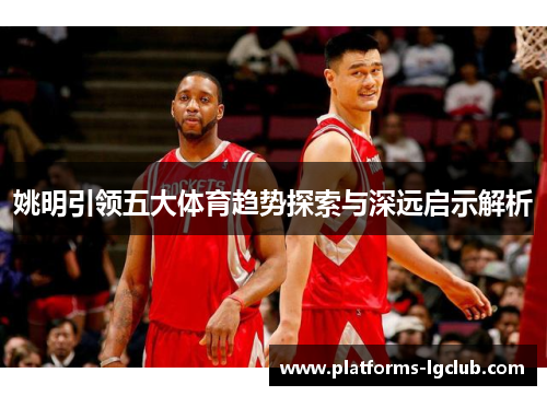 姚明引领五大体育趋势探索与深远启示解析 姚明引领五大体育趋势探索与深远启示解析