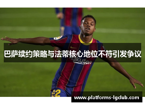 巴萨续约策略与法蒂核心地位不符引发争议