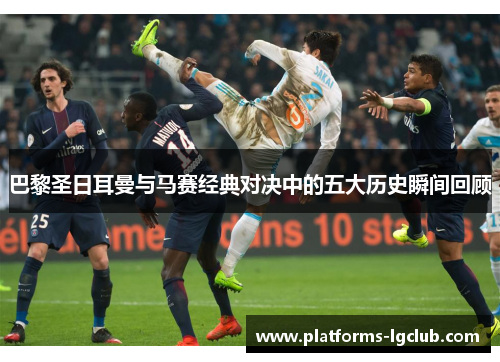 巴黎圣日耳曼与马赛经典对决中的五大历史瞬间回顾 巴黎圣日耳曼与马赛经典对决中的五大历史瞬间回顾