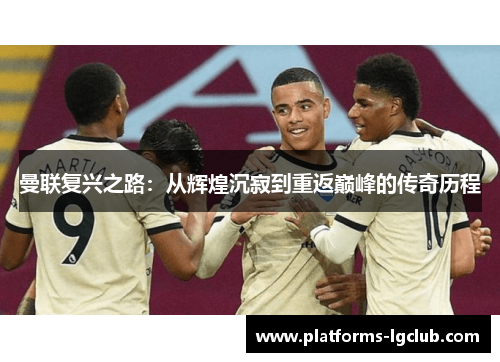 曼联复兴之路：从辉煌沉寂到重返巅峰的传奇历程