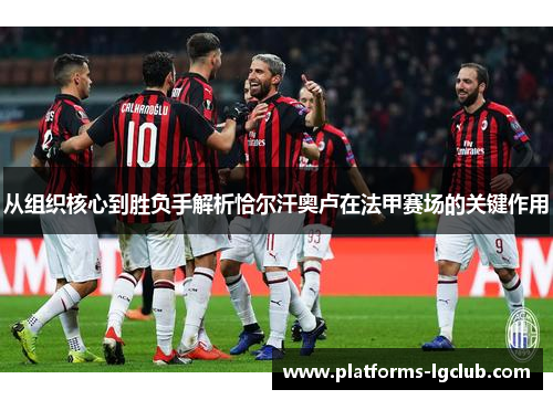 从组织核心到胜负手解析恰尔汗奥卢在法甲赛场的关键作用