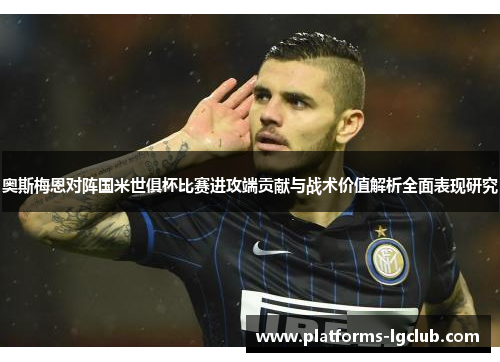 奥斯梅恩对阵国米世俱杯比赛进攻端贡献与战术价值解析全面表现研究