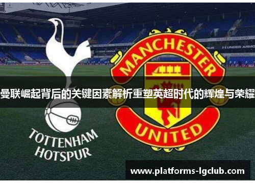 曼联崛起背后的关键因素解析重塑英超时代的辉煌与荣耀
