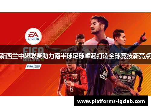 新西兰中超联赛助力南半球足球崛起打造全球竞技新亮点