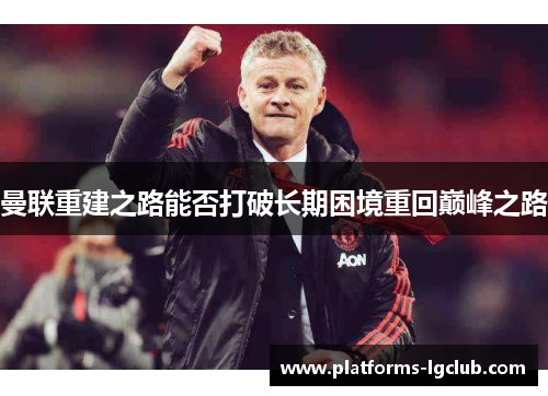 曼联重建之路能否打破长期困境重回巅峰之路