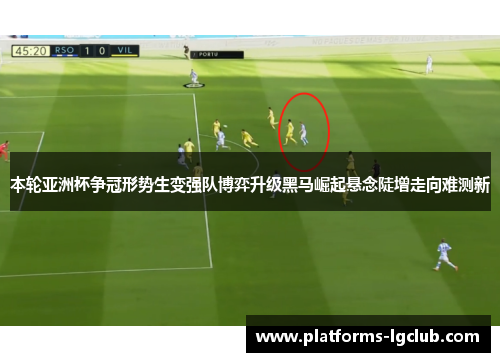 本轮亚洲杯争冠形势生变强队博弈升级黑马崛起悬念陡增走向难测新