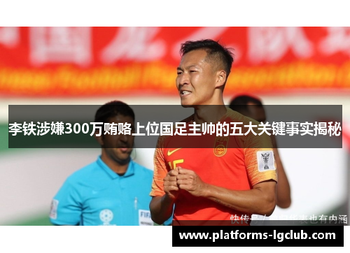 李铁涉嫌300万贿赂上位国足主帅的五大关键事实揭秘